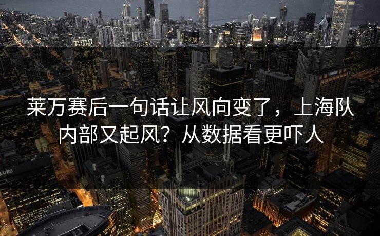 莱万赛后一句话让风向变了，上海队内部又起风？从数据看更吓人