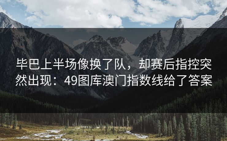毕巴上半场像换了队，却赛后指控突然出现：49图库澳门指数线给了答案