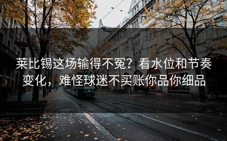 莱比锡这场输得不冤？看水位和节奏变化，难怪球迷不买账你品你细品