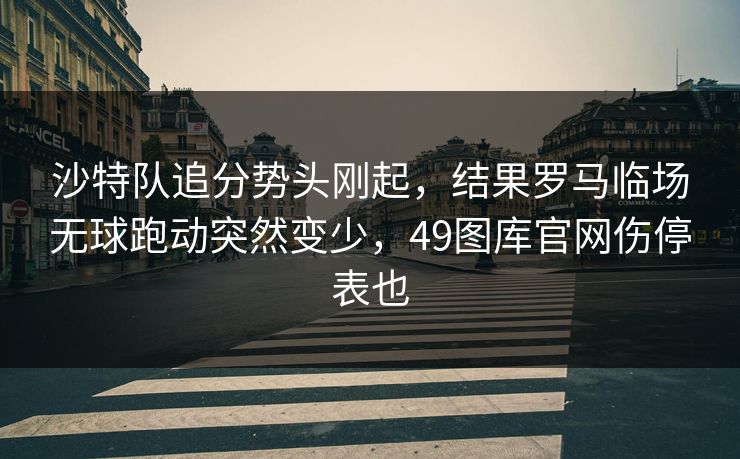 沙特队追分势头刚起，结果罗马临场无球跑动突然变少，49图库官网伤停表也