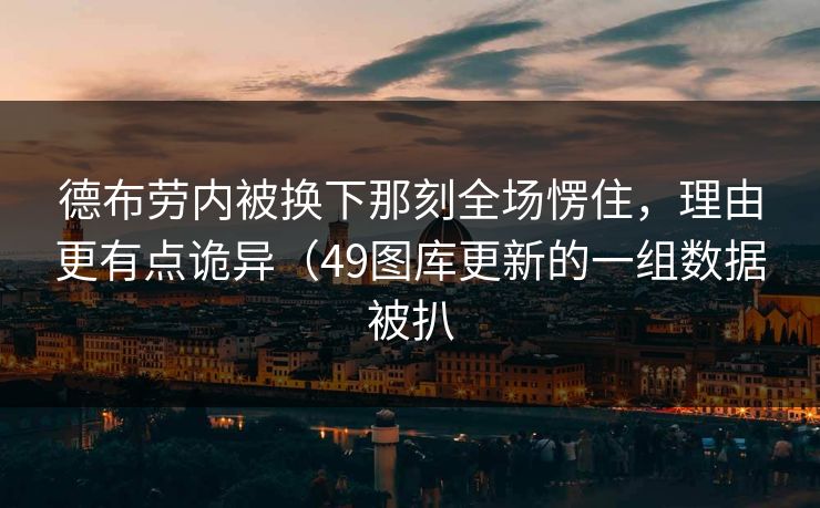 德布劳内被换下那刻全场愣住，理由更有点诡异（49图库更新的一组数据被扒