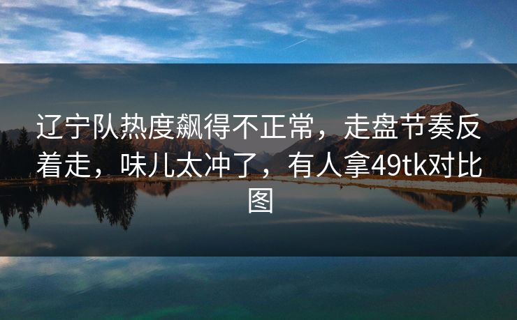 辽宁队热度飙得不正常，走盘节奏反着走，味儿太冲了，有人拿49tk对比图