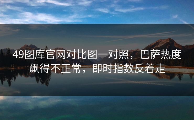 49图库官网对比图一对照，巴萨热度飙得不正常，即时指数反着走