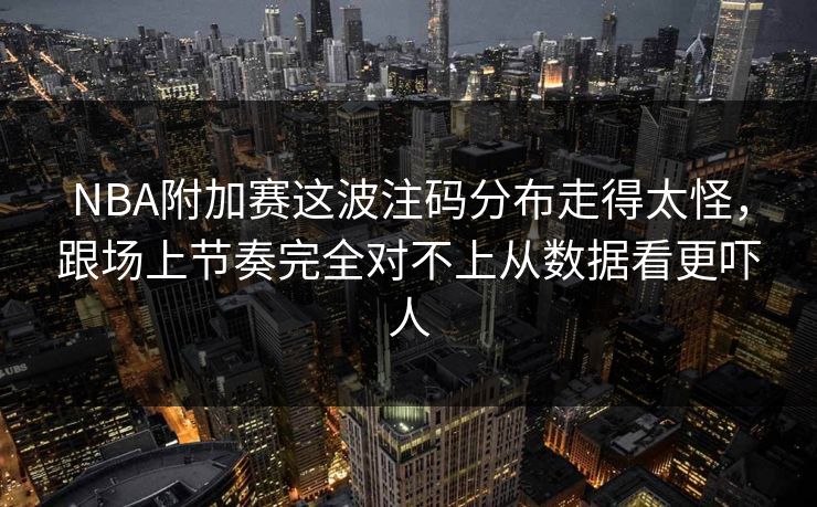 NBA附加赛这波注码分布走得太怪，跟场上节奏完全对不上从数据看更吓人