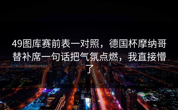49图库赛前表一对照，德国杯摩纳哥替补席一句话把气氛点燃，我直接懵了