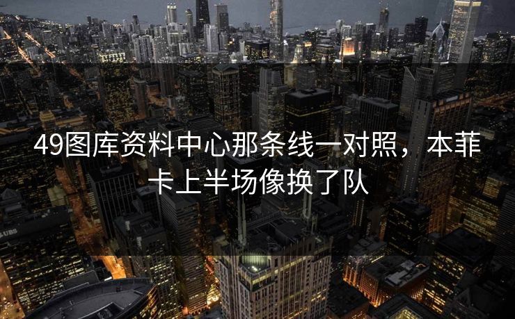 49图库资料中心那条线一对照，本菲卡上半场像换了队