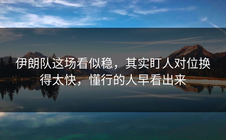 伊朗队这场看似稳，其实盯人对位换得太快，懂行的人早看出来