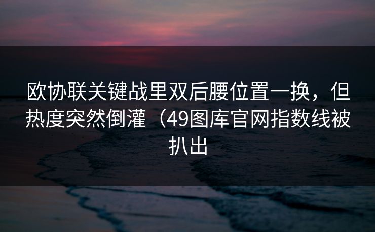 欧协联关键战里双后腰位置一换，但热度突然倒灌（49图库官网指数线被扒出