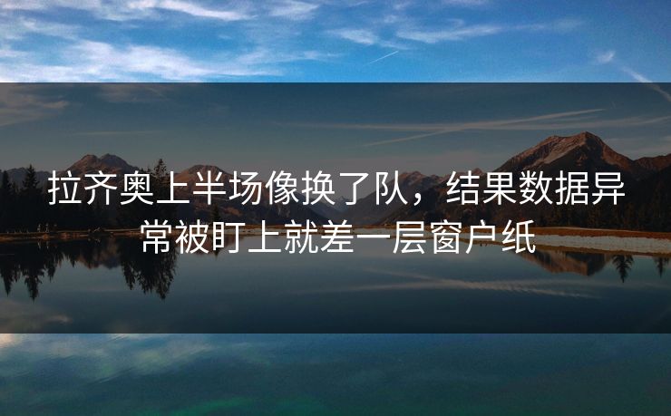 拉齐奥上半场像换了队，结果数据异常被盯上就差一层窗户纸