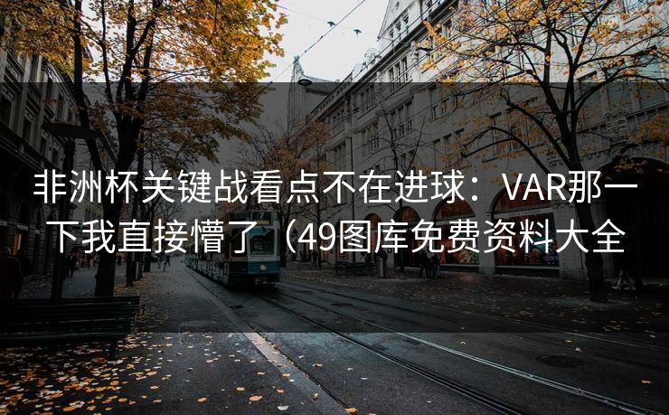 非洲杯关键战看点不在进球：VAR那一下我直接懵了（49图库免费资料大全