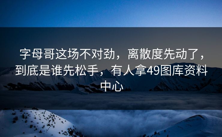 字母哥这场不对劲，离散度先动了，到底是谁先松手，有人拿49图库资料中心