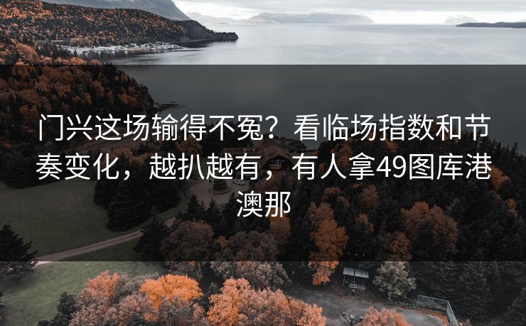 门兴这场输得不冤？看临场指数和节奏变化，越扒越有，有人拿49图库港澳那