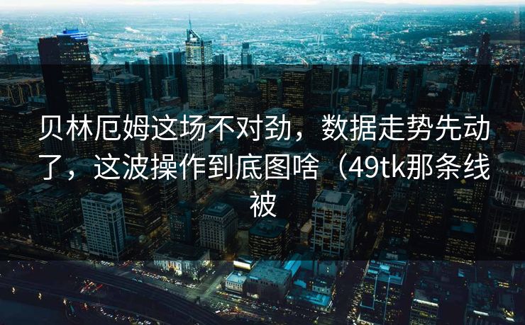 贝林厄姆这场不对劲，数据走势先动了，这波操作到底图啥（49tk那条线被