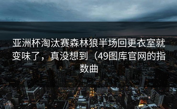 亚洲杯淘汰赛森林狼半场回更衣室就变味了，真没想到（49图库官网的指数曲
