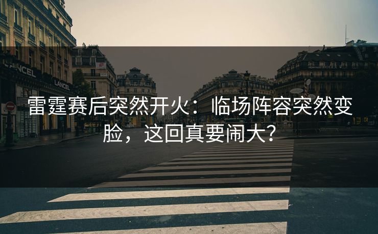 雷霆赛后突然开火：临场阵容突然变脸，这回真要闹大？