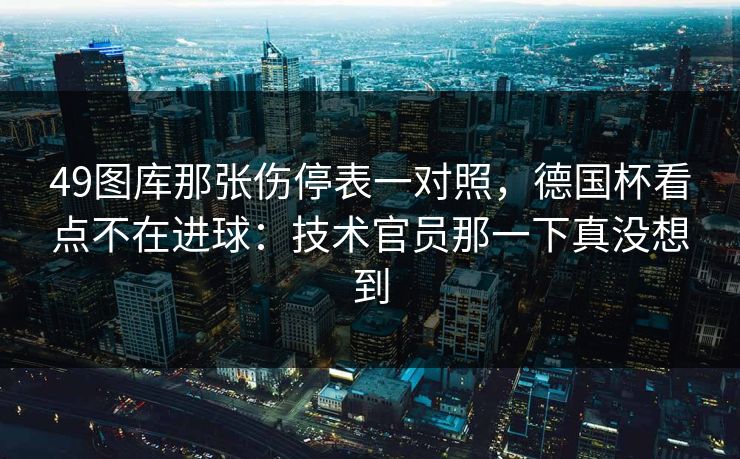 49图库那张伤停表一对照，德国杯看点不在进球：技术官员那一下真没想到