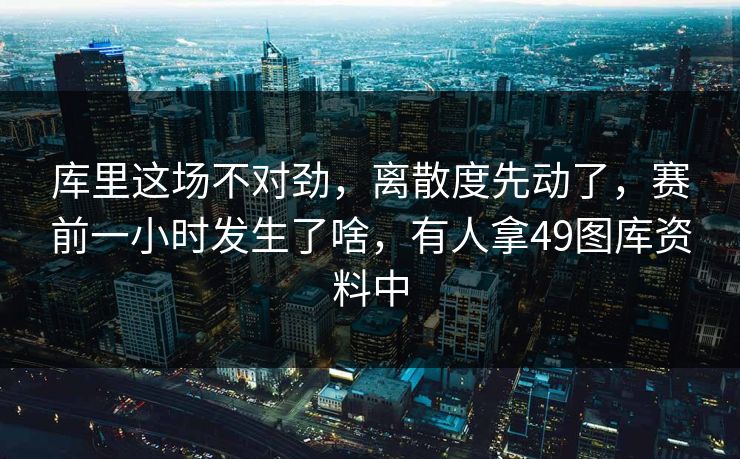库里这场不对劲，离散度先动了，赛前一小时发生了啥，有人拿49图库资料中