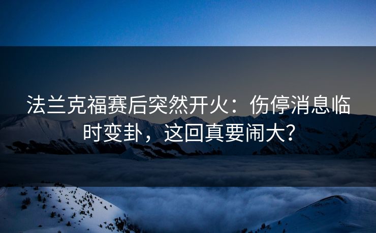 法兰克福赛后突然开火:伤停消息临时变卦,这回真要闹大? 法兰克福赛后突然开火:伤停消息临时变卦,这回真要闹大?
