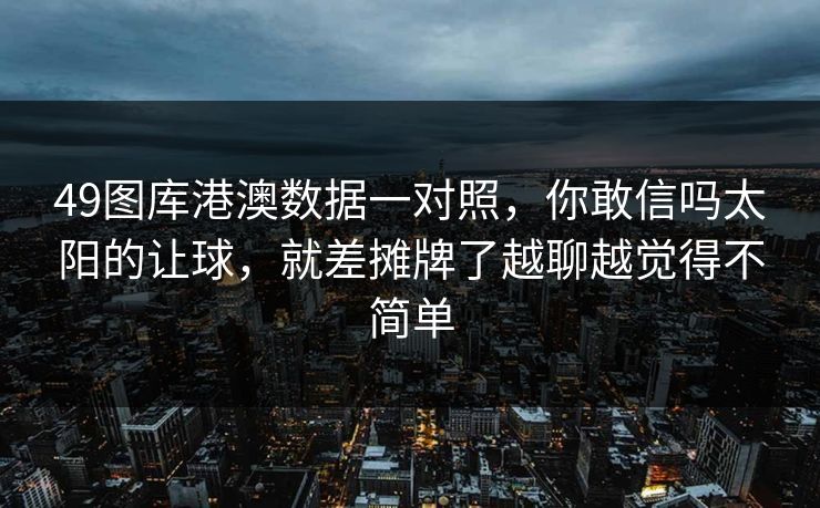 49图库港澳数据一对照，你敢信吗太阳的让球，就差摊牌了越聊越觉得不简单