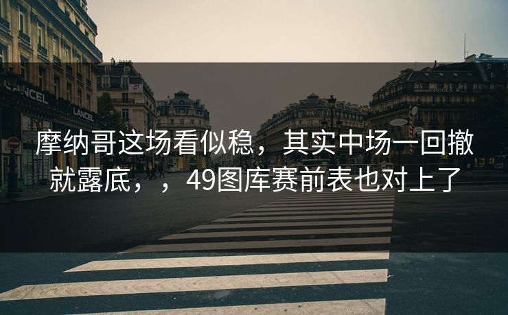 摩纳哥这场看似稳，其实中场一回撤就露底，，49图库赛前表也对上了
