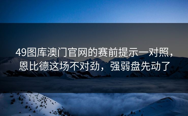 49图库澳门官网的赛前提示一对照，恩比德这场不对劲，强弱盘先动了