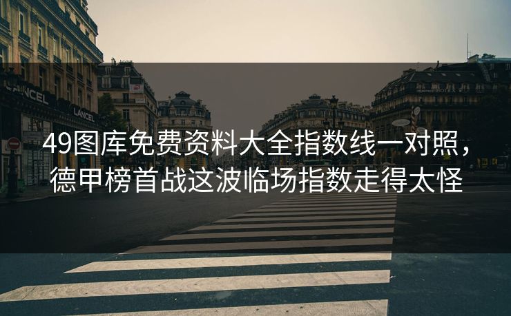 49图库免费资料大全指数线一对照，德甲榜首战这波临场指数走得太怪