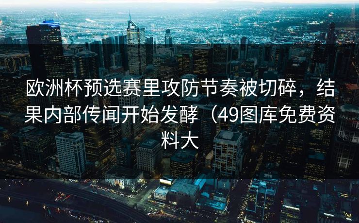 欧洲杯预选赛里攻防节奏被切碎，结果内部传闻开始发酵（49图库免费资料大