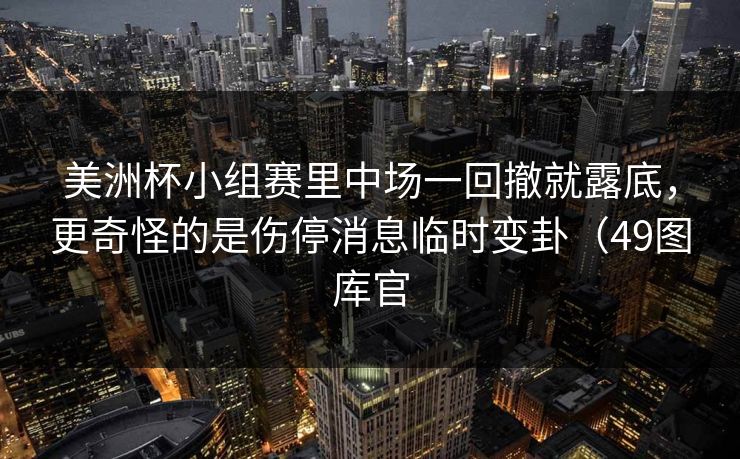 美洲杯小组赛里中场一回撤就露底，更奇怪的是伤停消息临时变卦（49图库官