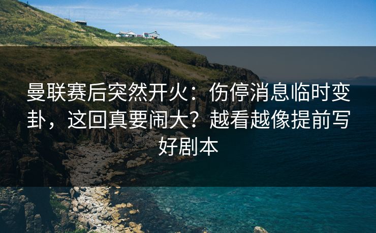 曼联赛后突然开火：伤停消息临时变卦，这回真要闹大？越看越像提前写好剧本