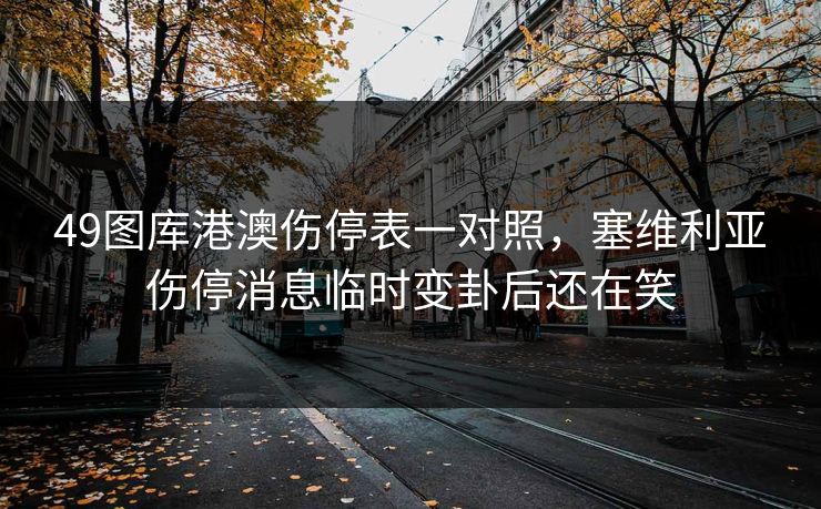 49图库港澳伤停表一对照，塞维利亚伤停消息临时变卦后还在笑