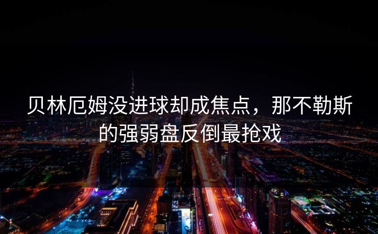 贝林厄姆没进球却成焦点，那不勒斯的强弱盘反倒最抢戏