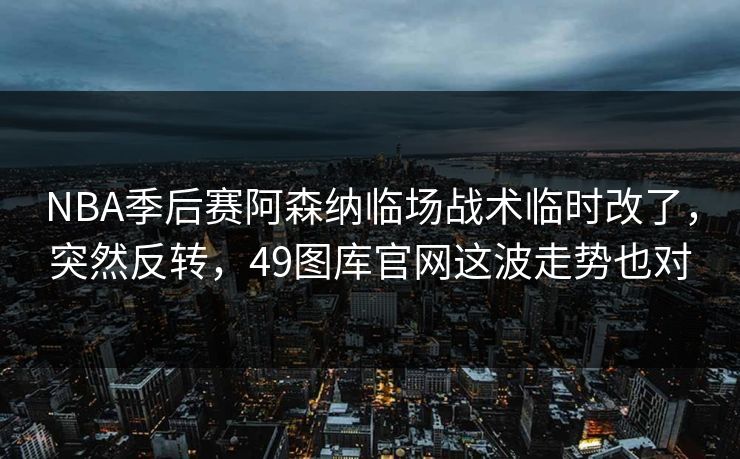NBA季后赛阿森纳临场战术临时改了，突然反转，49图库官网这波走势也对