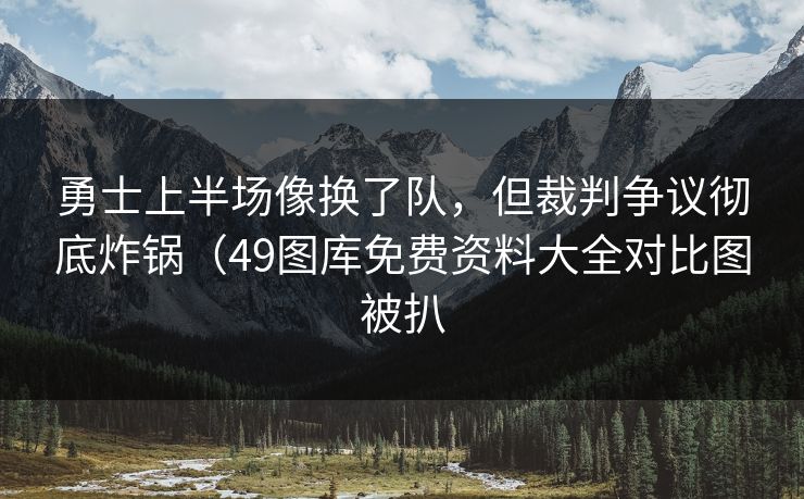 勇士上半场像换了队，但裁判争议彻底炸锅（49图库免费资料大全对比图被扒