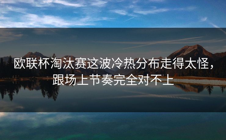 欧联杯淘汰赛这波冷热分布走得太怪，跟场上节奏完全对不上
