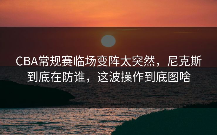 CBA常规赛临场变阵太突然，尼克斯到底在防谁，这波操作到底图啥