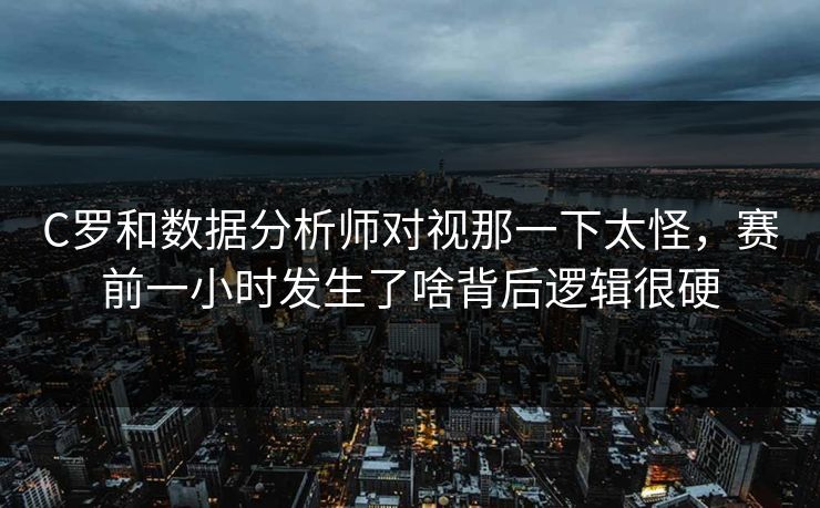 C罗和数据分析师对视那一下太怪，赛前一小时发生了啥背后逻辑很硬