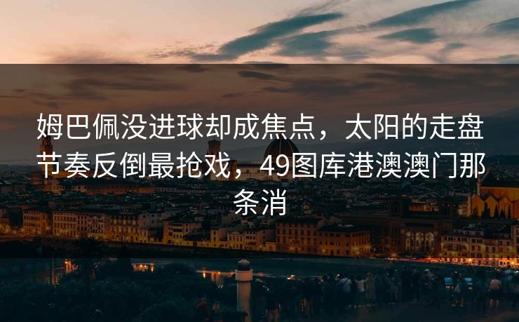 姆巴佩没进球却成焦点，太阳的走盘节奏反倒最抢戏，49图库港澳澳门那条消