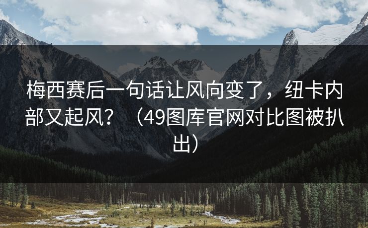 梅西赛后一句话让风向变了，纽卡内部又起风？（49图库官网对比图被扒出）