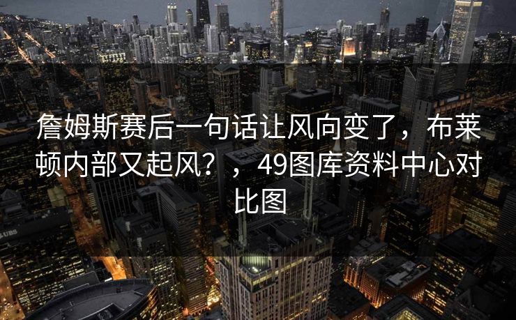 詹姆斯赛后一句话让风向变了，布莱顿内部又起风？，49图库资料中心对比图