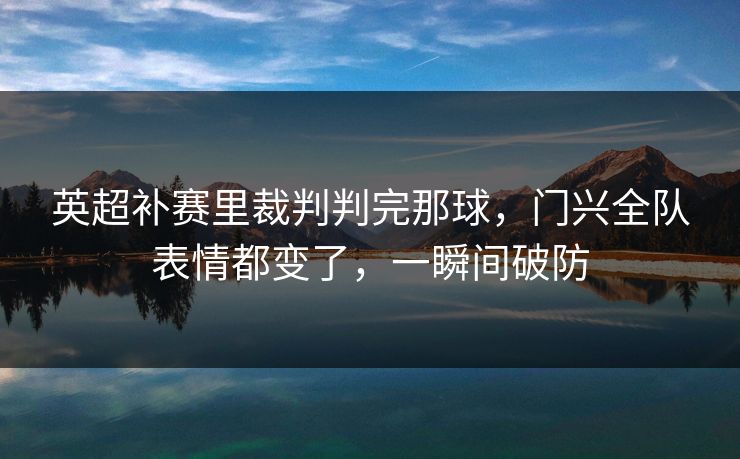 英超补赛里裁判判完那球，门兴全队表情都变了，一瞬间破防
