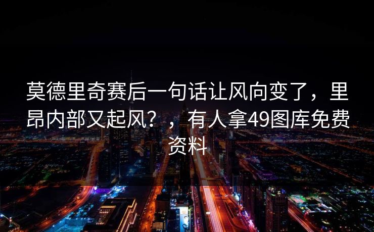 莫德里奇赛后一句话让风向变了，里昂内部又起风？，有人拿49图库免费资料