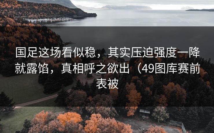 国足这场看似稳，其实压迫强度一降就露馅，真相呼之欲出（49图库赛前表被