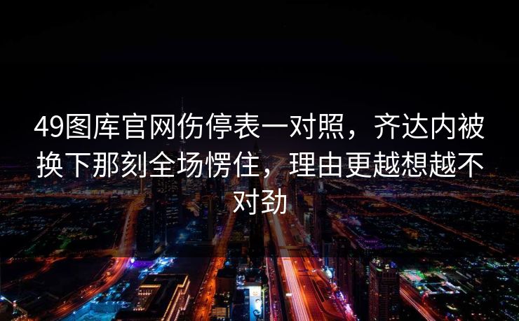 49图库官网伤停表一对照，齐达内被换下那刻全场愣住，理由更越想越不对劲