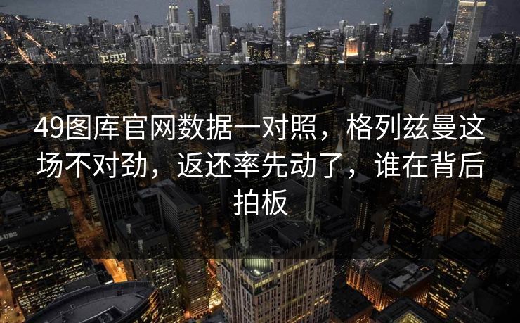 49图库官网数据一对照，格列兹曼这场不对劲，返还率先动了，谁在背后拍板
