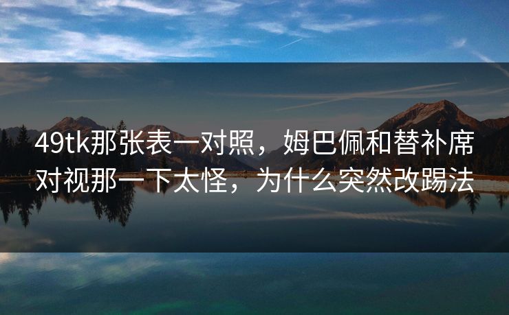 49tk那张表一对照，姆巴佩和替补席对视那一下太怪，为什么突然改踢法