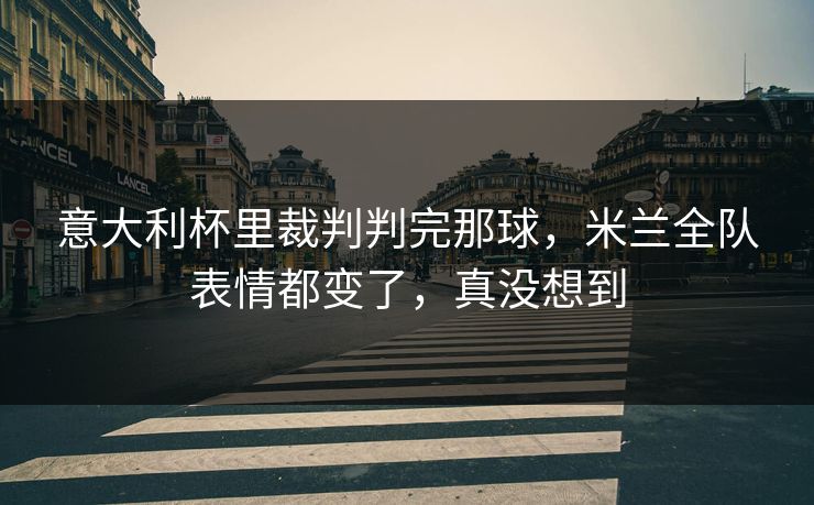 意大利杯里裁判判完那球，米兰全队表情都变了，真没想到