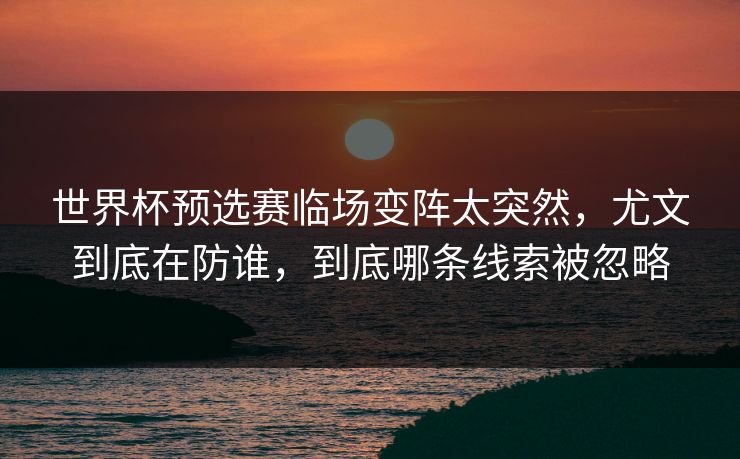 世界杯预选赛临场变阵太突然，尤文到底在防谁，到底哪条线索被忽略