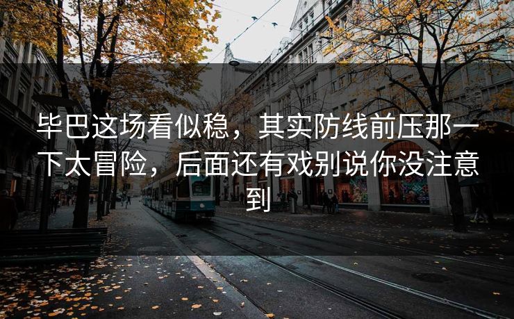 毕巴这场看似稳，其实防线前压那一下太冒险，后面还有戏别说你没注意到