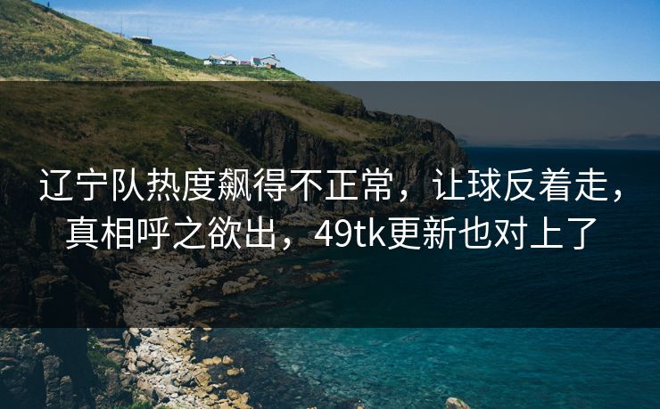 辽宁队热度飙得不正常，让球反着走，真相呼之欲出，49tk更新也对上了
