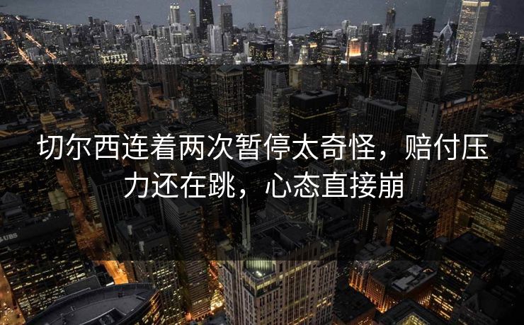切尔西连着两次暂停太奇怪，赔付压力还在跳，心态直接崩